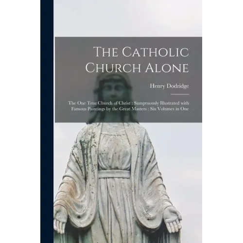 The Catholic Church Alone: the One True Church of Christ: Sumptuously Illustrated With Famous Paintings by the Great Masters: Six Volumes in One