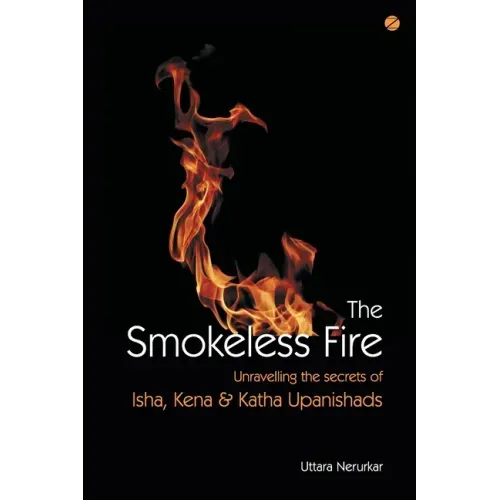 The Smokeless Fire: Unravelling the secrets of Isha, Kena and Katha Upanishads