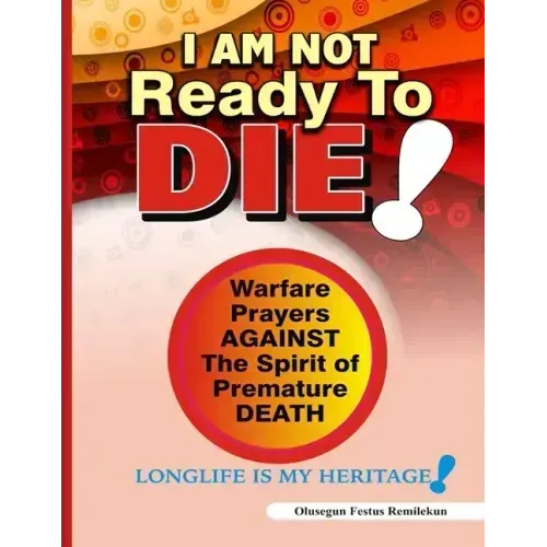 I Am Not Ready To Die!: Warfare Prayers Against The Spirit of Premature Death