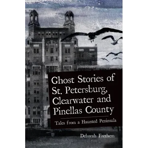 Ghost Stories of St. Petersburg, Clearwater and Pinellas County: Tales from a Haunted Peninsula