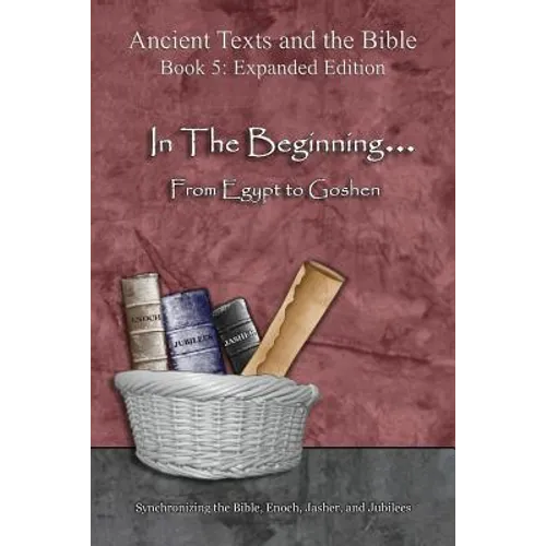 In The Beginning... From Egypt to Goshen - Expanded Edition: Synchronizing the Bible, Enoch, Jasher, and Jubilees
