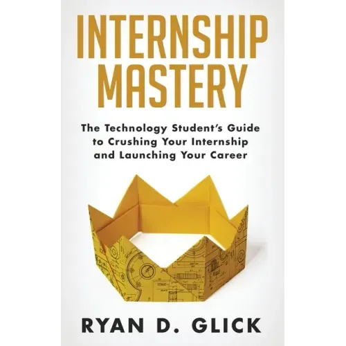 Internship Mastery: The Technology Student's Guide to Crushing Your Internship and Launching Your Career