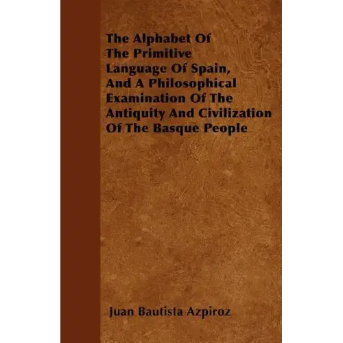The Alphabet Of The Primitive Language Of Spain, And A Philosophical Examination Of The Antiquity And Civilization Of The Basque People