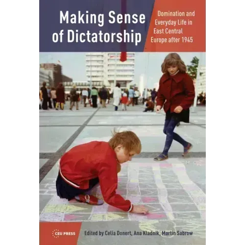 Making Sense of Dictatorship: Domination and Everyday Life in East Central Europe after 1945