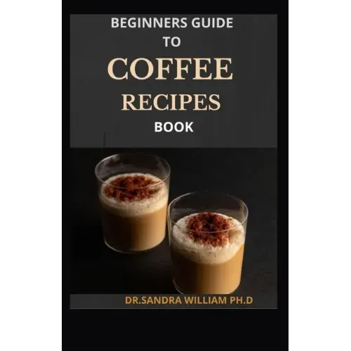 Beginners Guide to Coffee Recipes Book: 40 DIY Coffee and Espresso Drinks to Make at Home