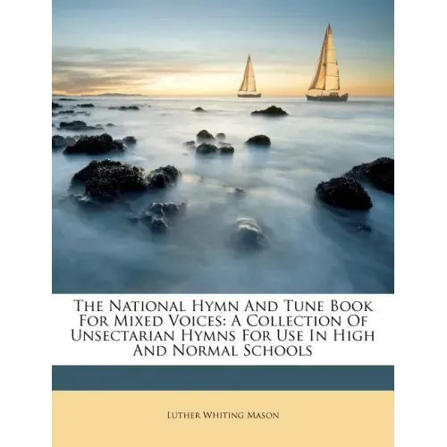 The National Hymn and Tune Book for Mixed Voices: A Collection of Unsectarian Hymns for Use in High and Normal Schools
