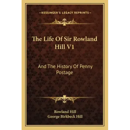 The Life of Sir Rowland Hill V1: And the History of Penny Postage