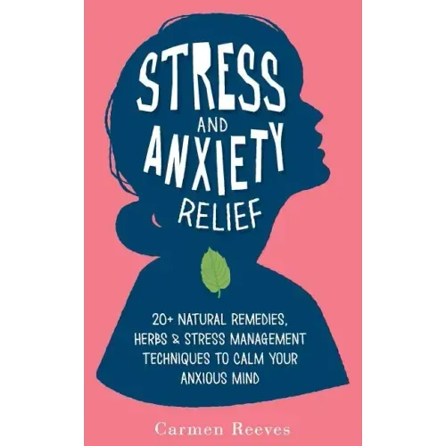 Stress & Anxiety Relief: 20+ Natural Remedies, Herbs & Stress Management Techniques to Calm Your Anxious Mind