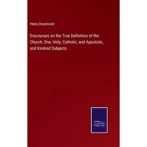 Discourses on the True Definition of the Church, One, Holy, Catholic, and Apostolic, and Kindred Subjects