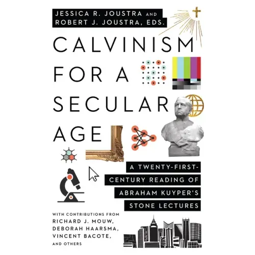 Calvinism for a Secular Age: A Twenty-First-Century Reading of Abraham Kuyper's Stone Lectures