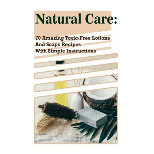 Natural Care: 70 Amazing Toxic-Free Lotions And Soaps Recipes With Simple Instructions: (Essential Oils, Body Care, Aromatherapy)