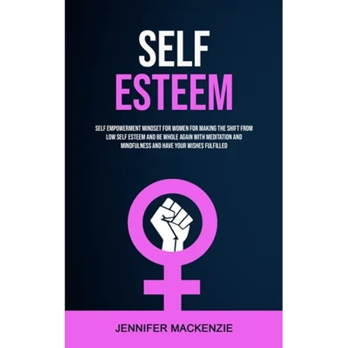 Self Esteem: Self Empowerment Mindset for Women for Making the Shift From Low Self Esteem and Be Whole Again With Meditation and Mindfulness and Have