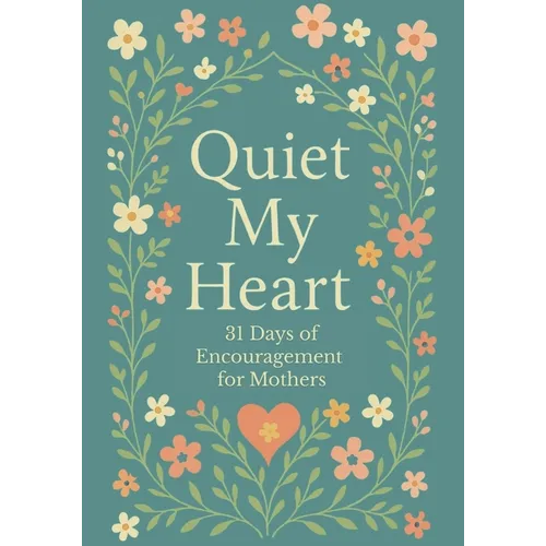 Quiet My Heart: 31 Days of Encouragement for Mothers: Daily Devotions to Remind You You're Seen, Known and Deeply Loved