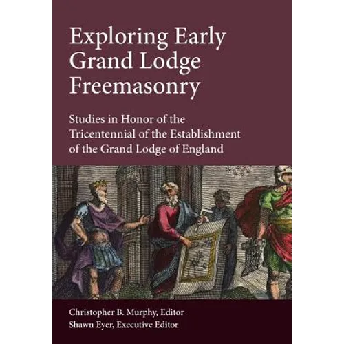 Exploring Early Grand Lodge Freemasonry: Studies in Honor of the Tricentennial of the Establishment of the Grand Lodge of England