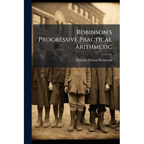 Robinson's Progressive Practical Arithmetic: Containing The Theory Of Numbers In Connection With Concise Analytic And Synthetic Methods Of Solution