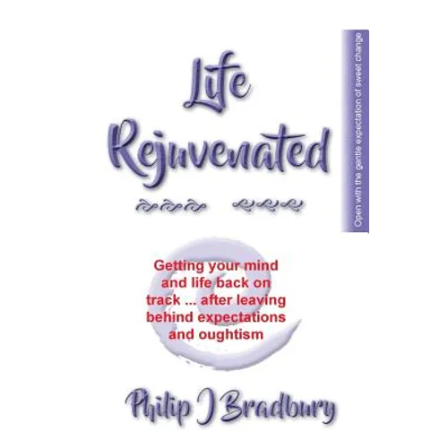 Life Rejuvenated: Getting your mind and life back on track ... after leaving behind expectations and oughtism