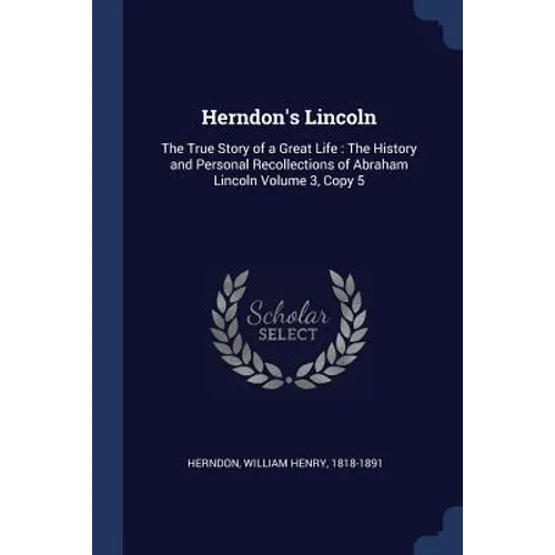 Herndon's Lincoln: The True Story of a Great Life: The History and Personal Recollections of Abraham Lincoln Volume 3, Copy 5