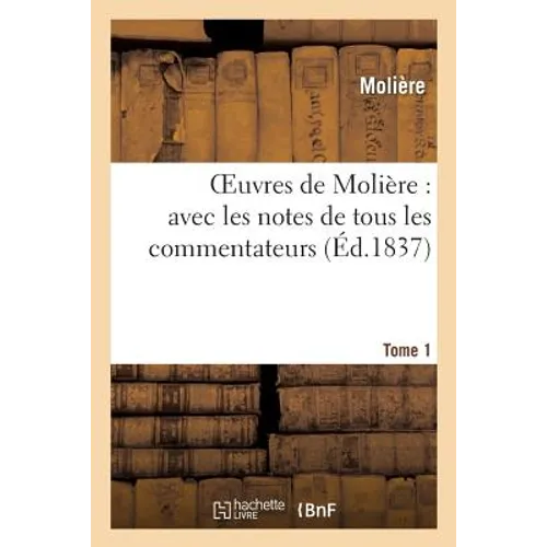 Oeuvres de Molière: Avec Les Notes de Tous Les Commentateurs. Tome 1