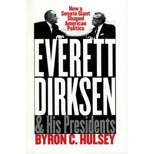 Everett Dirksen and His Presidents: How a Senate Giant Shaped American Politics
