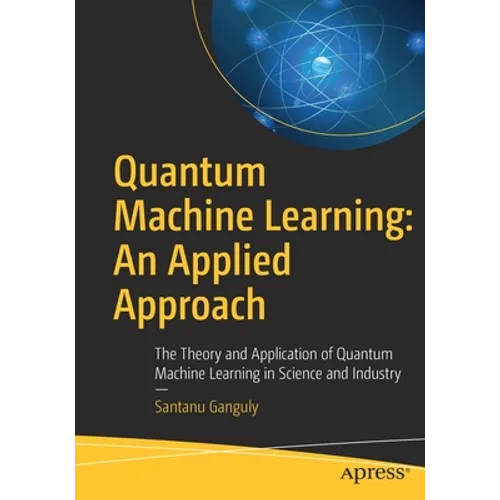 Quantum Machine Learning: An Applied Approach: The Theory and Application of Quantum Machine Learning in Science and Industry