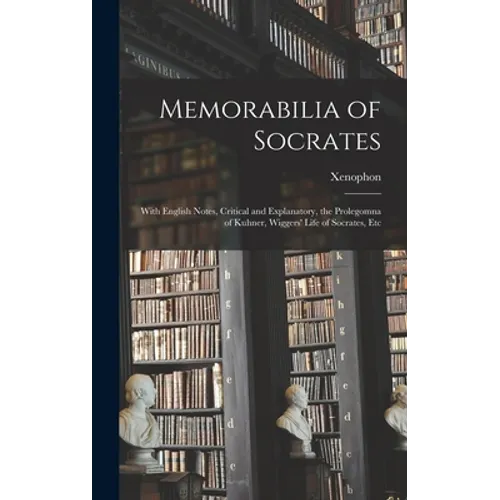Memorabilia of Socrates: With English Notes, Critical and Explanatory, the Prolegomna of Kuhner, Wiggers' Life of Socrates, Etc