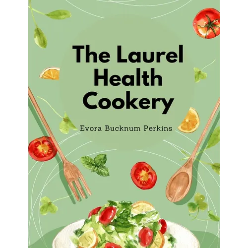 The Laurel Health Cookery: A Collection of Recipes for the Preparation of Non-Flesh Foods