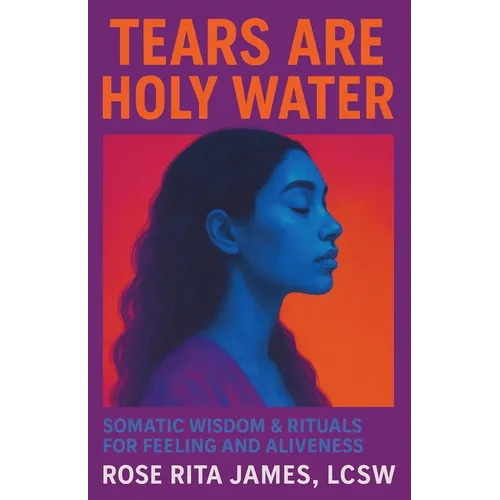 Tears Are Holy Water: Somatic Wisdom & Rituals for Feeling and Aliveness