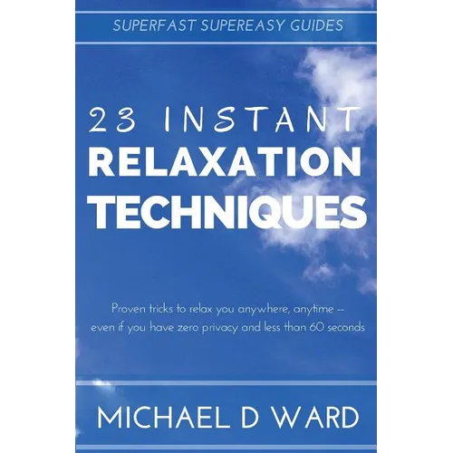 23 Instant Relaxation Techniques: Proven Tricks That Relax You Anywhere, Anytime - Even If You Have Zero Privacy And Less Than 60 Seconds