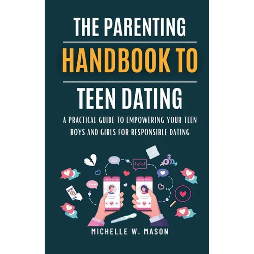 The Parenting Handbook to Teen Dating: A Practical Guide to Empowering Your Teen Boys and Girls for Responsible Dating