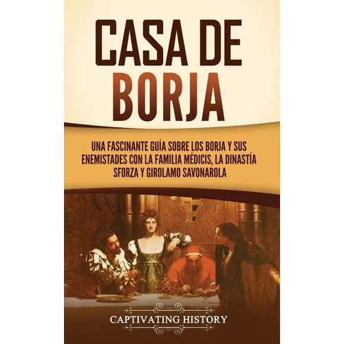 Casa de Borja: Una fascinante guía sobre los Borja y sus enemistades con la familia Médicis, la dinastía Sforza y Girolamo Savonarola