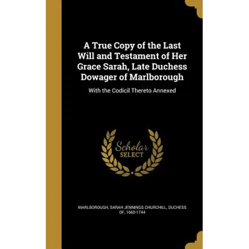 A True Copy of the Last Will and Testament of Her Grace Sarah, Late Duchess Dowager of Marlborough: With the Codicil Thereto Annexed