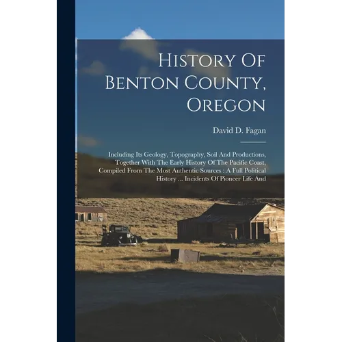 History Of Benton County, Oregon: Including Its Geology, Topography, Soil And Productions, Together With The Early History Of The Pacific Coast, Compi