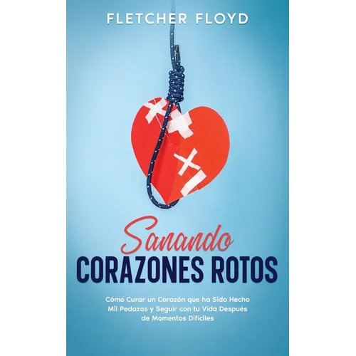 Sanando Corazones Rotos: Cómo Curar un Corazón que ha Sido Hecho Mil Pedazos y Seguir con tu Vida Después de Momentos Difíciles