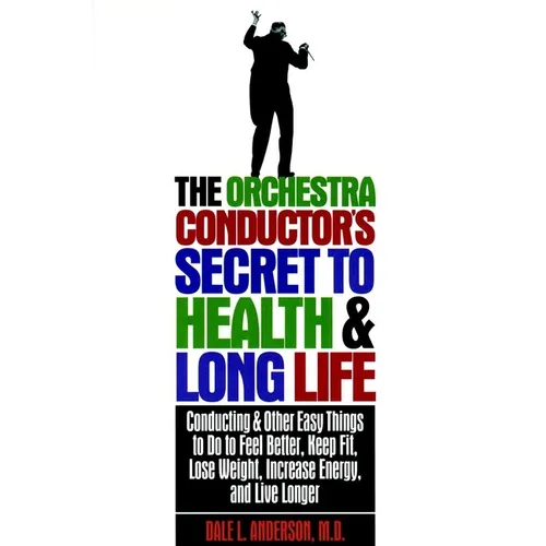 The Orchestra Conductor's Secret to Health & Long Life: Conducting and Other Easy Things to Do to Feel Better, Keep Fit, Lose Weight, Increase Energy,