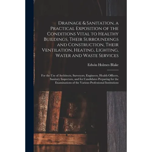 Drainage & Sanitation, a Practical Exposition of the Conditions Vital to Healthy Buildings, Their Surroundings and Construction, Their Ventilation, He