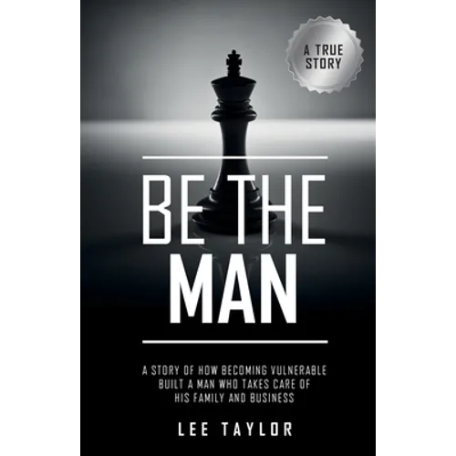 Be the Man: A Story of How Becoming Vulnerable Built a Man Who Takes Care of His Family and Business