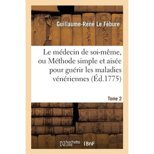 Le Médecin de Soi-Même, Ou Méthode Simple Et Aisée Pour Guérir Les Maladies Vénériennes. Tome 2