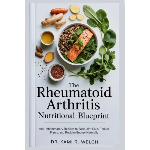 The Rheumatoid Arthritis Nutritional Blueprint: Anti-Inflammatory Recipes to Ease Joint Pain, Reduce Flares, and Reclaim Energy Naturally