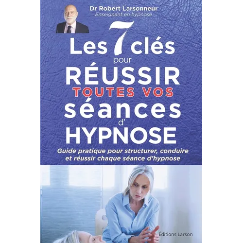 Les 7 clés pour réussir toutes vos séances d'hypnose: Guide pratique pour structurer, conduire et réussir chaque séance d'hypnose