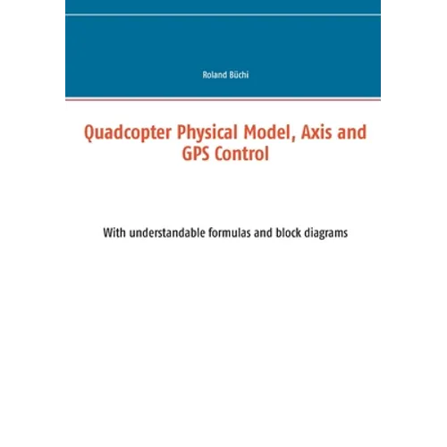 Quadcopter Physical Model, Axis and GPS Control: With understandable formulas and block diagrams