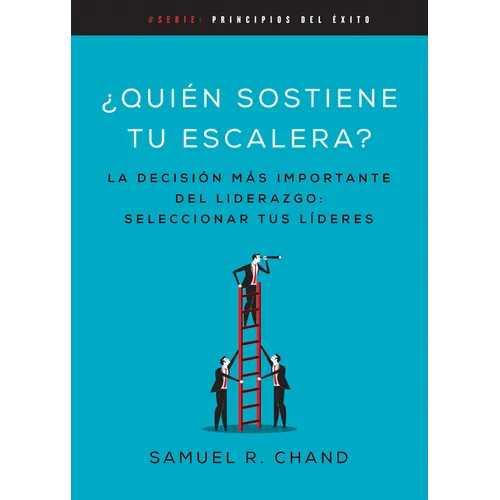 Quién Sostiene Tu Escalera: La Decisión Más Importante del Liderazgo: Seleccionar Tus Líderes