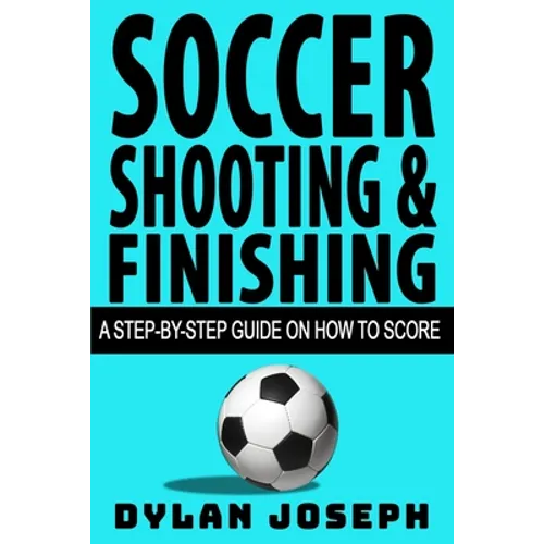 Soccer Shooting & Finishing: A Step-by-Step Guide on How to Score