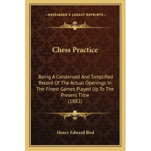 Chess Practice: Being A Condensed And Simplified Record Of The Actual Openings In The Finest Games Played Up To The Present Time (1882