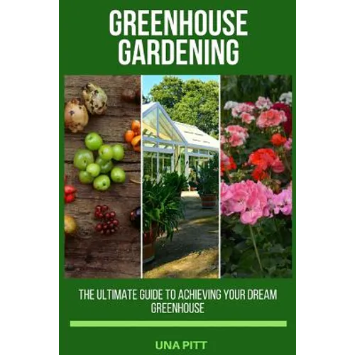 Greenhouse Gardening: The Ultimate Guide to Achieving Your Dream Greenhouse
