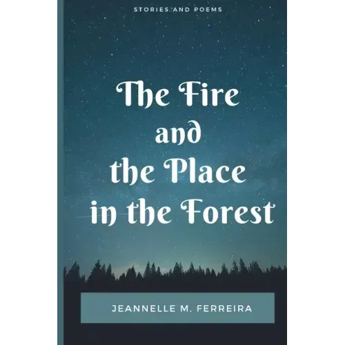 The Fire and the Place in the Forest: Collected Stories and Poems
