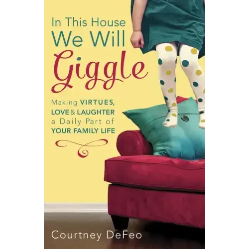 In This House, We Will Giggle: Making Virtues, Love, & Laughter a Daily Part of Your Family Life