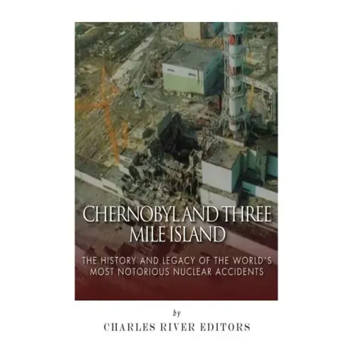 Chernobyl and Three Mile Island: The History and Legacy of The World's Most Notorious Nuclear Accidents