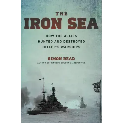 The Iron Sea: How the Allies Hunted and Destroyed Hitler's Warships