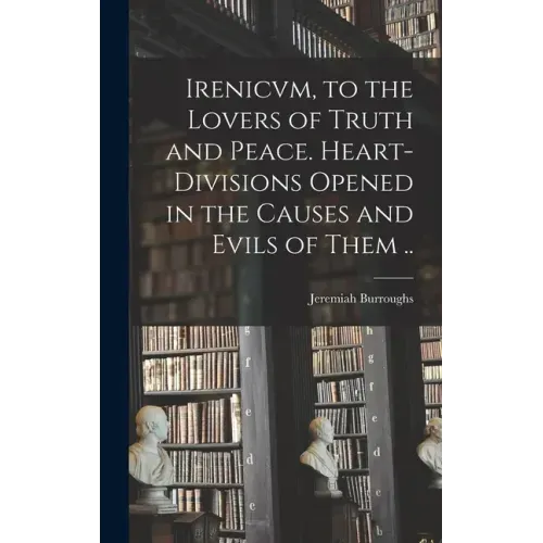 Irenicvm, to the Lovers of Truth and Peace. Heart-divisions Opened in the Causes and Evils of Them ..