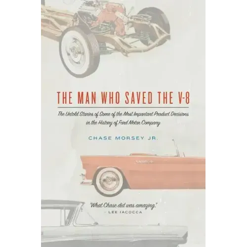The Man Who Saved the V-8: The Untold Stories of Some of the Most Important Product Decisions in the History of Ford Motor Company